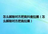 怎么解除對方把我抖音拉黑（怎么解除對方把我拉黑）