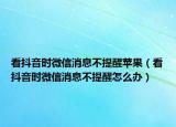 看抖音時(shí)微信消息不提醒蘋(píng)果（看抖音時(shí)微信消息不提醒怎么辦）