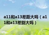 a11和a13差距大嗎（a11和a13差別大嗎）