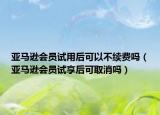 亞馬遜會(huì)員試用后可以不續(xù)費(fèi)嗎（亞馬遜會(huì)員試享后可取消嗎）