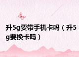 升5g要帶手機(jī)卡嗎（升5g要換卡嗎）