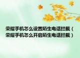 榮耀手機怎么設置陌生電話攔截（榮耀手機怎么開啟陌生電話攔截）
