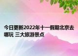 今日更新2022年十一假期北京去哪玩 三大旅游景點(diǎn)