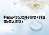 抖音藍v怎么取消子賬號（抖音藍v怎么取消）