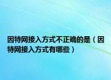 因特網(wǎng)接入方式不正確的是（因特網(wǎng)接入方式有哪些）