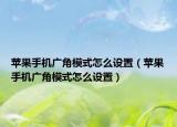 蘋(píng)果手機(jī)廣角模式怎么設(shè)置（蘋(píng)果手機(jī)廣角模式怎么設(shè)置）