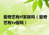 愛奇藝有tf家族嗎（愛奇藝有tv版嗎）