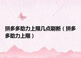 拼多多助力上限幾點(diǎn)刷新（拼多多助力上限）