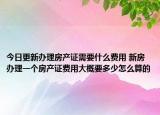 今日更新辦理房產(chǎn)證需要什么費(fèi)用 新房辦理一個(gè)房產(chǎn)證費(fèi)用大概要多少怎么算的