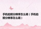 手機拍照分辨率怎么調(diào)（手機拍照分辨率怎么調(diào)）