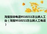 淘寶投訴電話9510211怎么轉(zhuǎn)人工臺(tái)（淘寶9510211怎么轉(zhuǎn)人工電話）