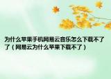 為什么蘋果手機網(wǎng)易云音樂怎么下載不了了（網(wǎng)易云為什么蘋果下載不了）