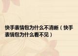快手表情包為什么不清晰（快手表情包為什么看不見）