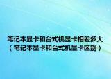 筆記本顯卡和臺式機顯卡相差多大（筆記本顯卡和臺式機顯卡區(qū)別）
