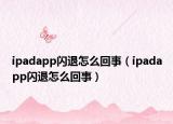 ipadapp閃退怎么回事（ipadapp閃退怎么回事）