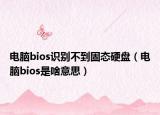 電腦bios識別不到固態(tài)硬盤（電腦bios是啥意思）
