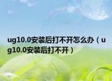 ug10.0安裝后打不開怎么辦（ug10.0安裝后打不開）