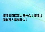 探探共同聯(lián)系人是什么（探探共同聯(lián)系人是指什么）