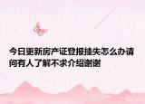 今日更新房產(chǎn)證登報(bào)掛失怎么辦請(qǐng)問(wèn)有人了解不求介紹謝謝