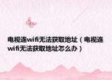 電視連wifi無法獲取地址（電視連wifi無法獲取地址怎么辦）