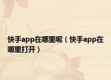 快手app在哪里呢（快手app在哪里打開(kāi)）