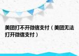 美團打不開微信支付（美團無法打開微信支付）