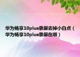 華為暢享10plus錄屏去掉小白點（華為暢享10plus錄屏在哪）