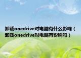 卸載onedrive對(duì)電腦有什么影響（卸載onedrive對(duì)電腦有影響嗎）