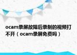 ocam錄屏故障后錄制的視頻打不開（ocam錄屏免費嗎）