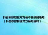 抖音移除粉絲對方會不會接到通知（抖音移除粉絲對方會知道嗎）