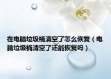 在電腦垃圾桶清空了怎么恢復(fù)（電腦垃圾桶清空了還能恢復(fù)嗎）