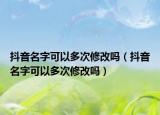 抖音名字可以多次修改嗎（抖音名字可以多次修改嗎）