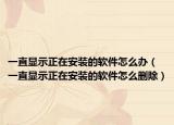 一直顯示正在安裝的軟件怎么辦（一直顯示正在安裝的軟件怎么刪除）