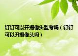 釘釘可以開攝像頭監(jiān)考嗎（釘釘可以開攝像頭嗎）