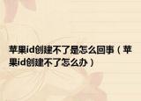 蘋果id創(chuàng)建不了是怎么回事（蘋果id創(chuàng)建不了怎么辦）