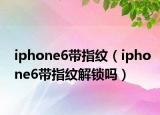 iphone6帶指紋（iphone6帶指紋解鎖嗎）