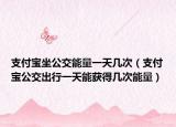 支付寶坐公交能量一天幾次（支付寶公交出行一天能獲得幾次能量）