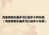 淘寶購物車最多可以放多少種東西（淘寶購物車最多可以放多少東西）