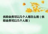 優(yōu)酷會員可以幾個人用怎么用（優(yōu)酷會員可以幾個人用）
