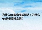 為什么qq頭像變成默認（為什么qq頭像變成企鵝）