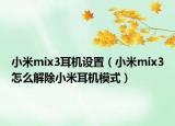 小米mix3耳機(jī)設(shè)置（小米mix3怎么解除小米耳機(jī)模式）