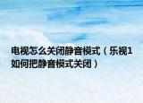 電視怎么關(guān)閉靜音模式（樂視1如何把靜音模式關(guān)閉）