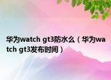 華為watch gt3防水么（華為watch gt3發(fā)布時間）