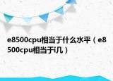 e8500cpu相當(dāng)于什么水平（e8500cpu相當(dāng)于i幾）