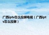廣西iptv怎么投屏電視（廣西iptv怎么投屏）