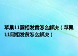 蘋果11照相發(fā)黃怎么解決（蘋果11照相發(fā)黃怎么解決）