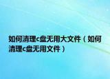 如何清理c盤無用大文件（如何清理c盤無用文件）