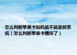 怎么判斷蘋果卡貼機能不能更新系統(tǒng)（怎么判斷蘋果卡槽壞了）