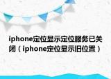 iphone定位顯示定位服務(wù)已關(guān)閉（iphone定位顯示舊位置）