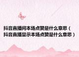 抖音直播間本場(chǎng)點(diǎn)贊是什么意思（抖音直播顯示本場(chǎng)點(diǎn)贊是什么意思）